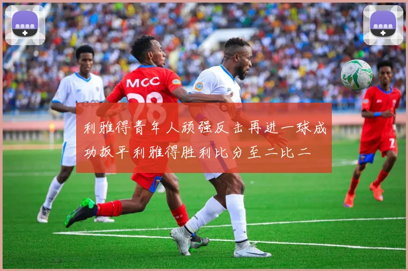 利雅得青年人顽强反击再进一球成功扳平利雅得胜利比分至二比二
