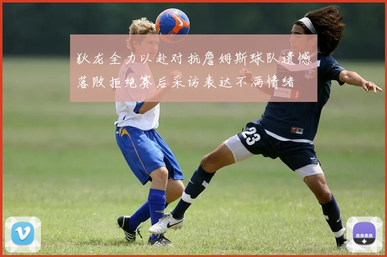 狄龙全力以赴对抗詹姆斯球队遗憾落败拒绝赛后采访表达不满情绪