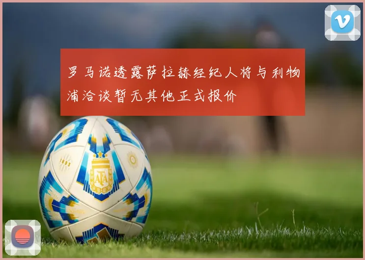 罗马诺透露萨拉赫经纪人将与利物浦洽谈暂无其他正式报价