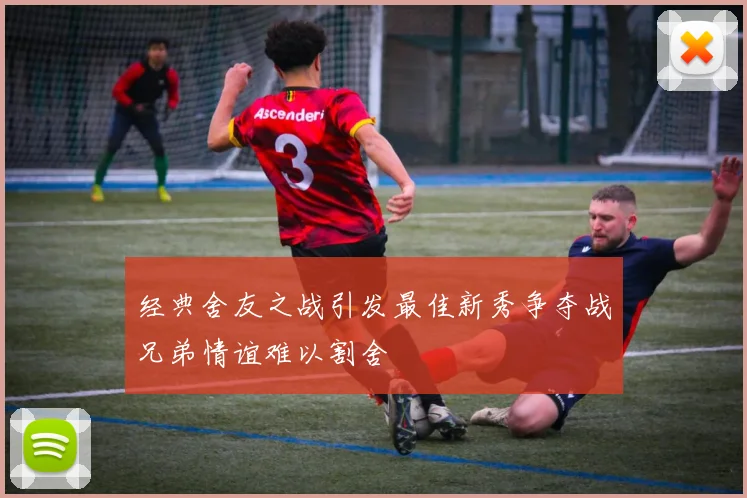 经典舍友之战引发最佳新秀争夺战兄弟情谊难以割舍