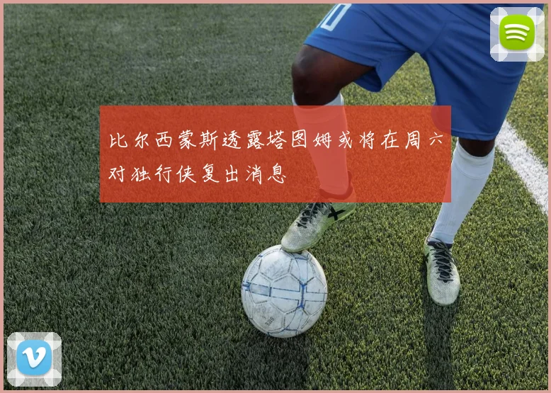 比尔西蒙斯透露塔图姆或将在周六对独行侠复出消息