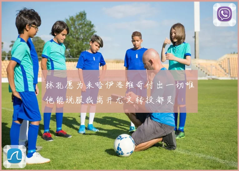 林孔愿为米哈伊洛维奇付出一切唯他能说服我离开尤文转投都灵