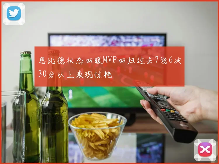 恩比德状态回暖MVP回归过去7场6次30分以上表现惊艳