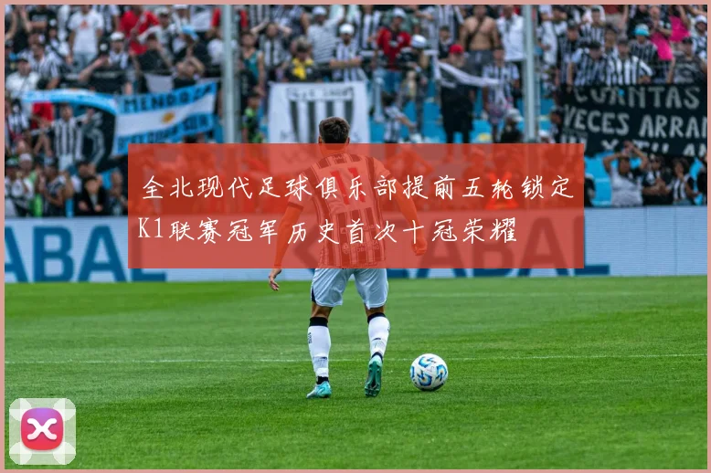 全北现代足球俱乐部提前五轮锁定K1联赛冠军历史首次十冠荣耀
