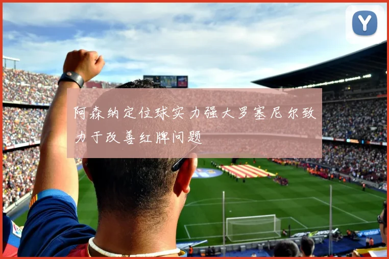 阿森纳定位球实力强大罗塞尼尔致力于改善红牌问题