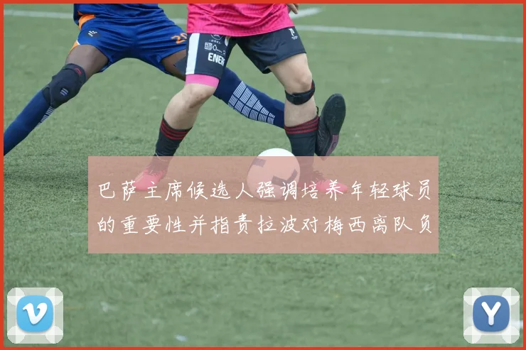 巴萨主席候选人强调培养年轻球员的重要性并指责拉波对梅西离队负责