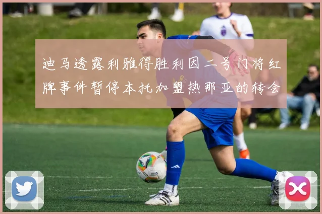 迪马透露利雅得胜利因二号门将红牌事件暂停本托加盟热那亚的转会事宜