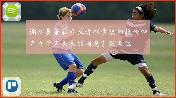 谢顿夏普获开拓者初步续约报价四年九千万美元的消息引发关注