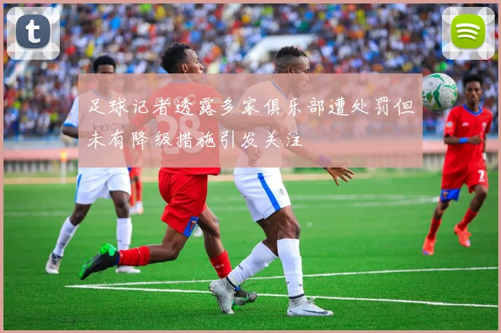 足球记者透露多家俱乐部遭处罚但未有降级措施引发关注